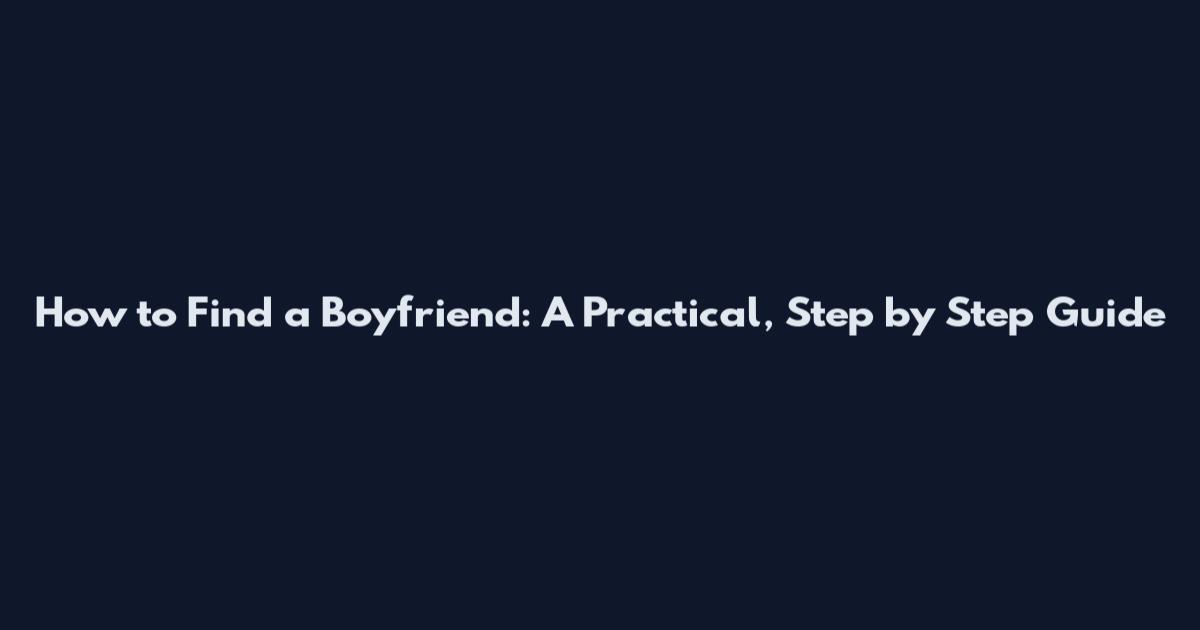How to Find a Boyfriend: A Practical, Step by Step Guide