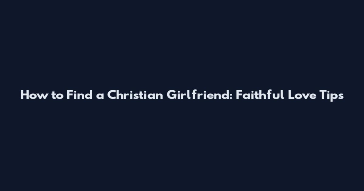 How to Find a Christian Girlfriend: Faithful Love Tips