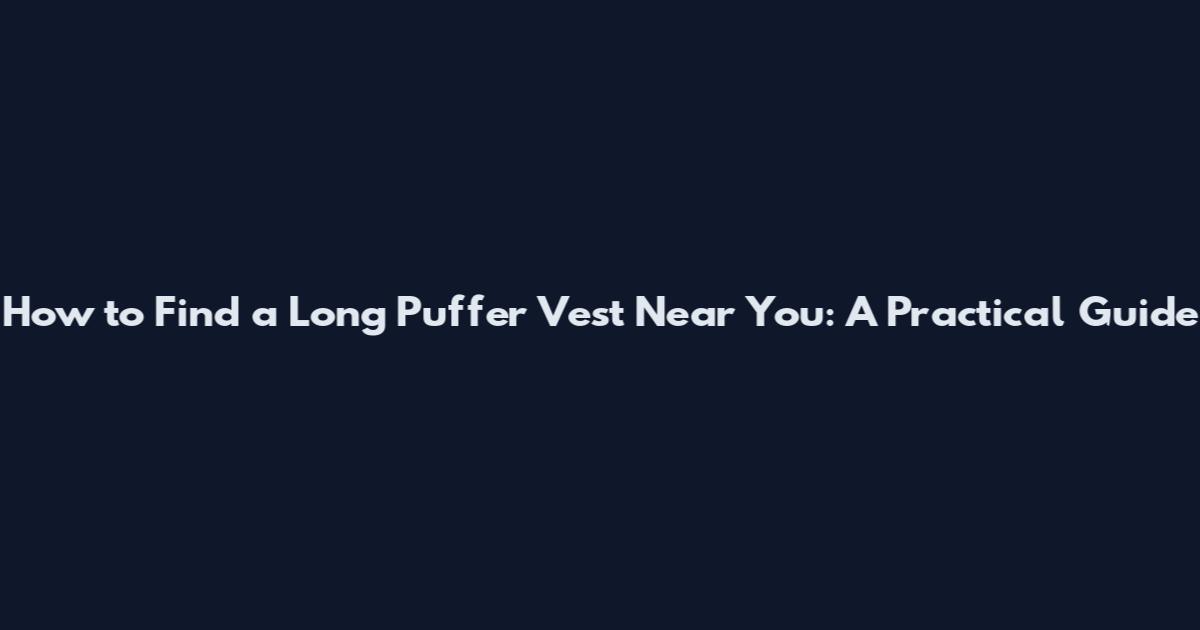How to Find a Long Puffer Vest Near You: A Practical Guide