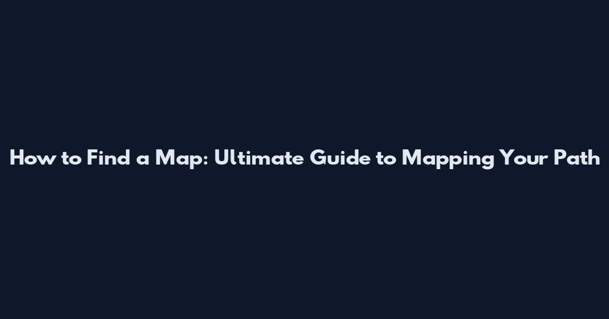 How to Find a Map: Ultimate Guide to Mapping Your Path