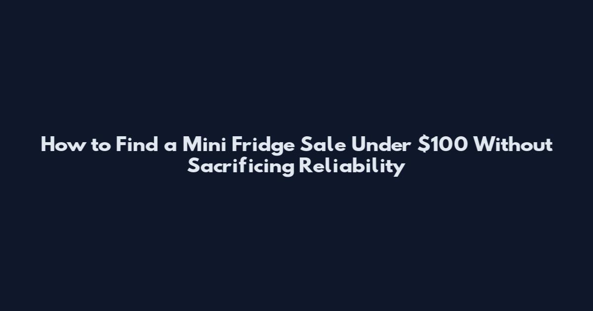 How to Find a Mini Fridge Sale Under $100 Without Sacrificing Reliability