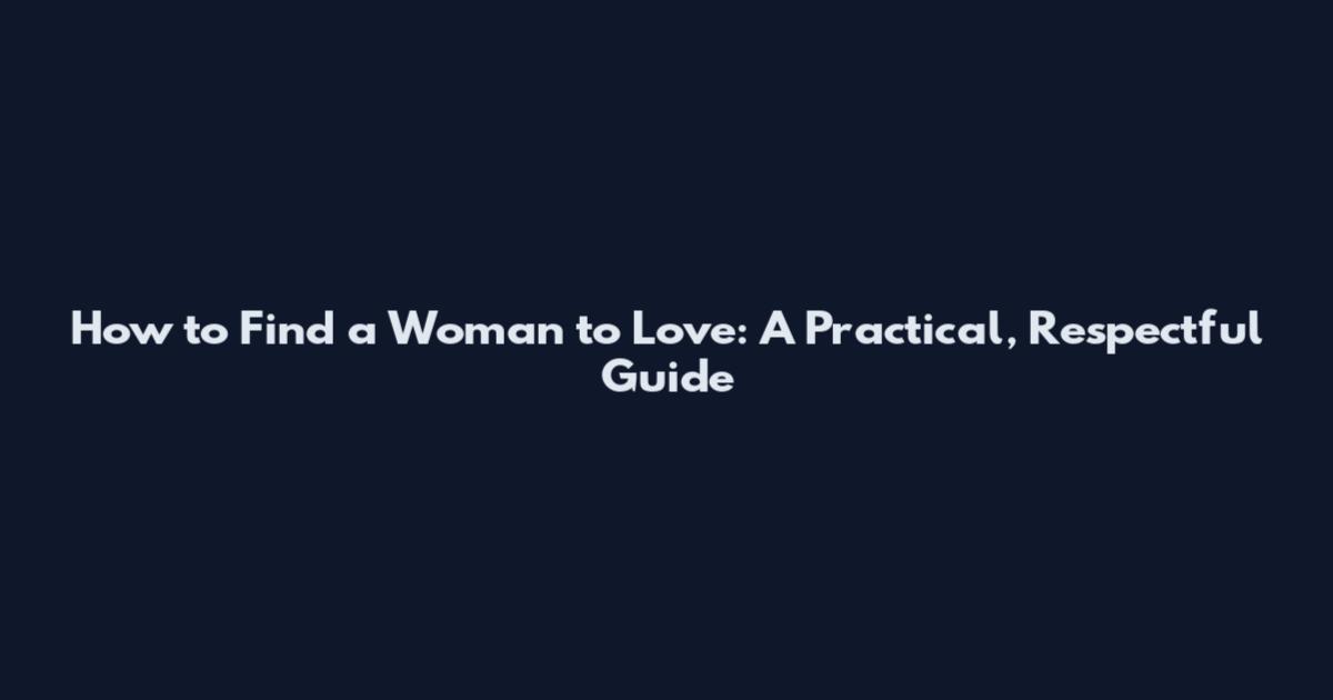 How to Find a Woman to Love: A Practical, Respectful Guide