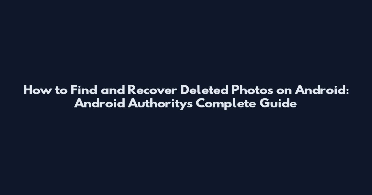 How to Find and Recover Deleted Photos on Android: Android Authority's Complete Guide