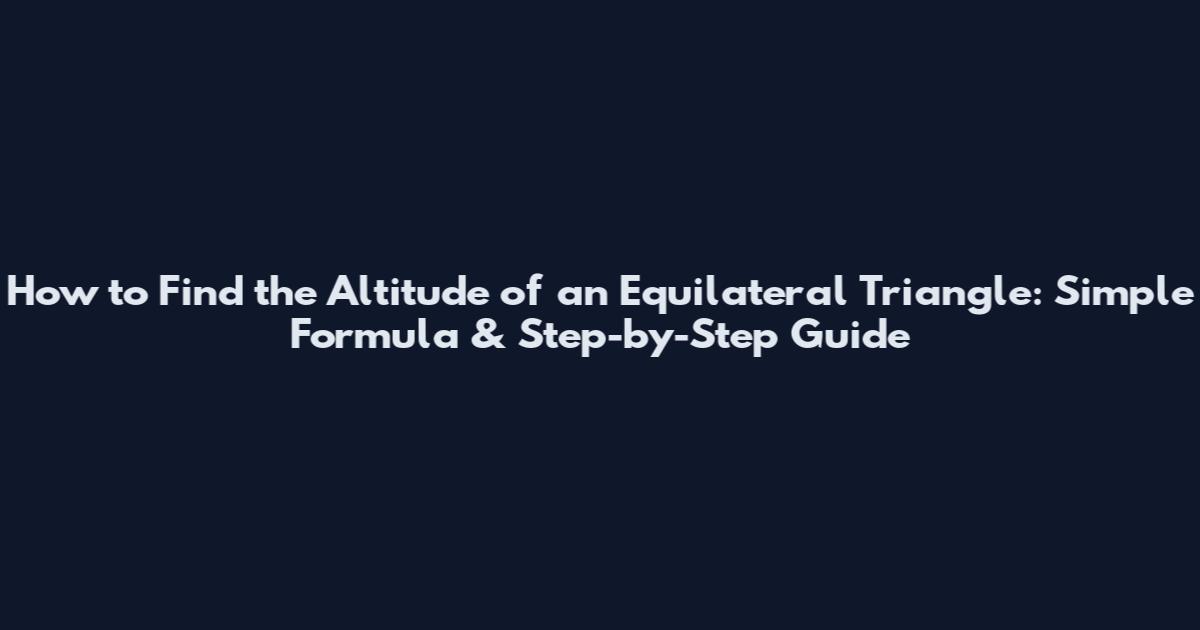 How to Find the Altitude of an Equilateral Triangle: Simple Formula & Step-by-Step Guide