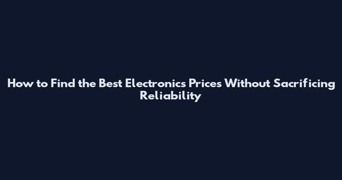 How to Find the Best Electronics Prices Without Sacrificing Reliability