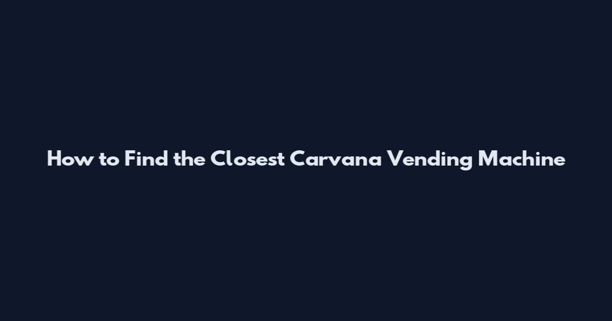 How to Find the Closest Carvana Vending Machine