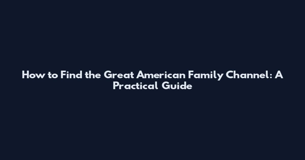 How to Find the Great American Family Channel: A Practical Guide