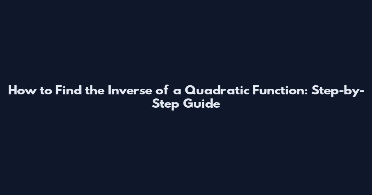 How to Find the Inverse of a Quadratic Function: Step-by-Step Guide
