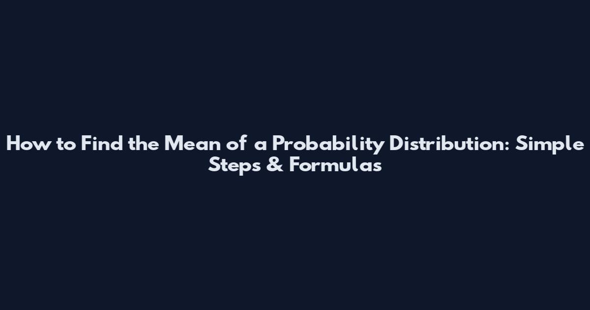 How to Find the Mean of a Probability Distribution: Simple Steps & Formulas