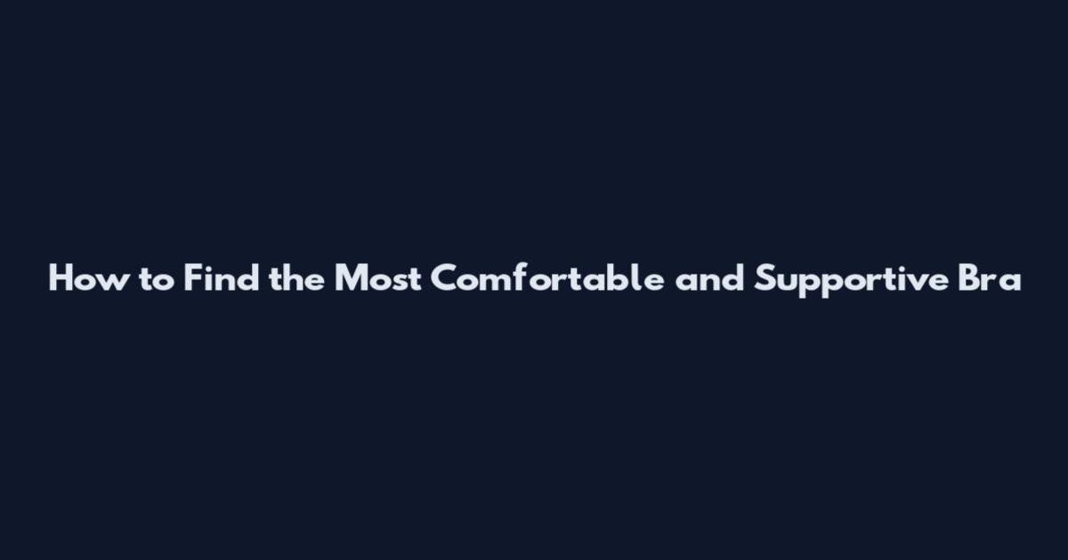 How to Find the Most Comfortable and Supportive Bra