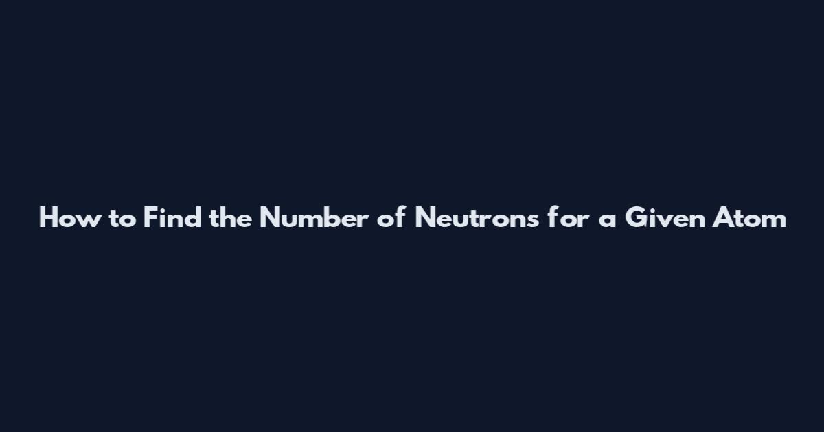 How to Find the Number of Neutrons for a Given Atom