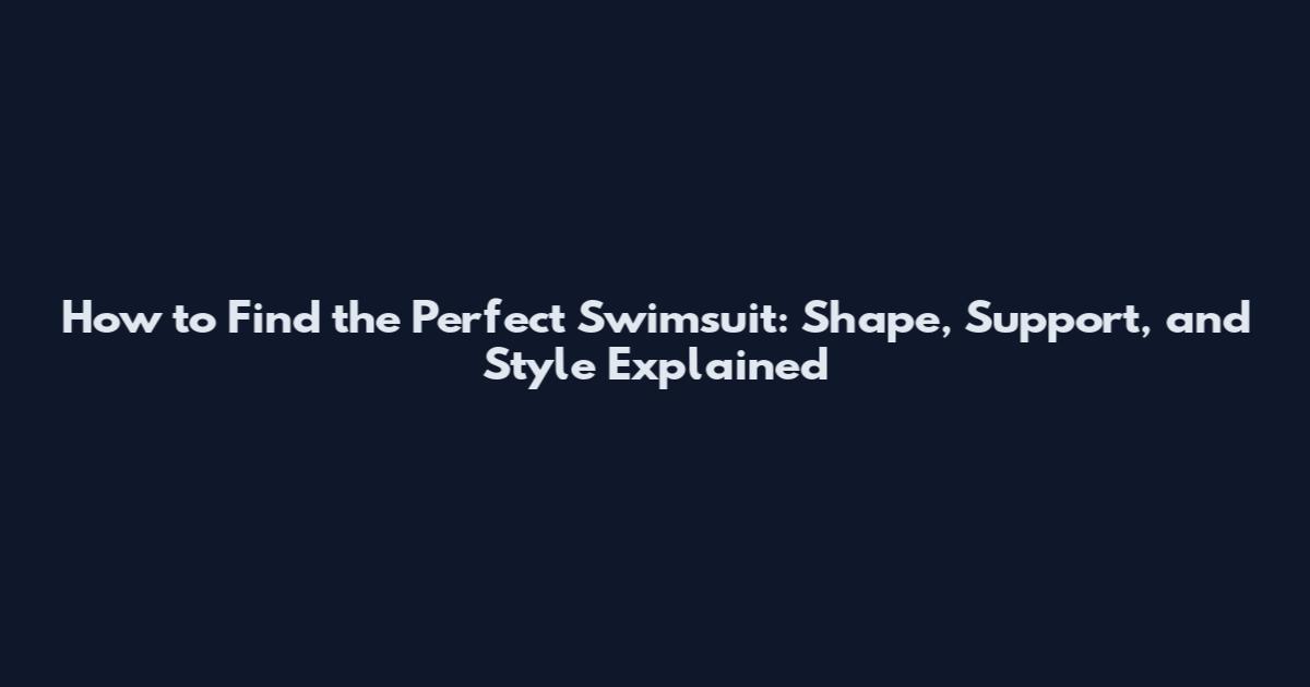 How to Find the Perfect Swimsuit: Shape, Support, and Style Explained
