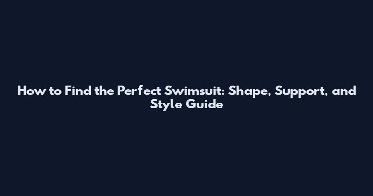 How to Find the Perfect Swimsuit: Shape, Support, and Style Guide
