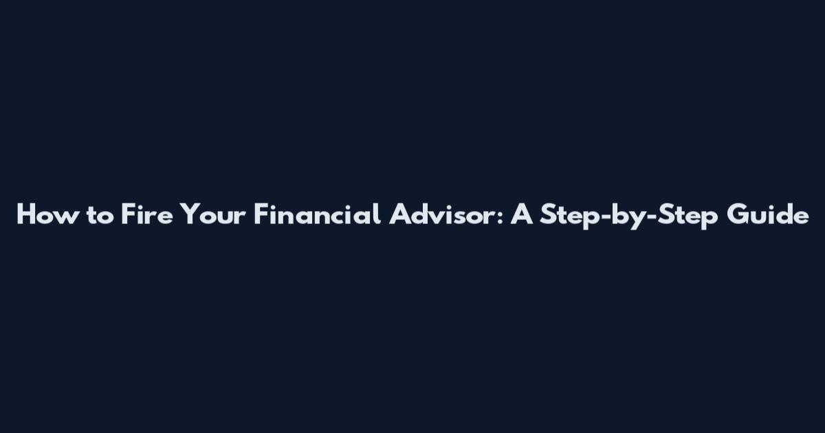 How to Fire Your Financial Advisor: A Step-by-Step Guide