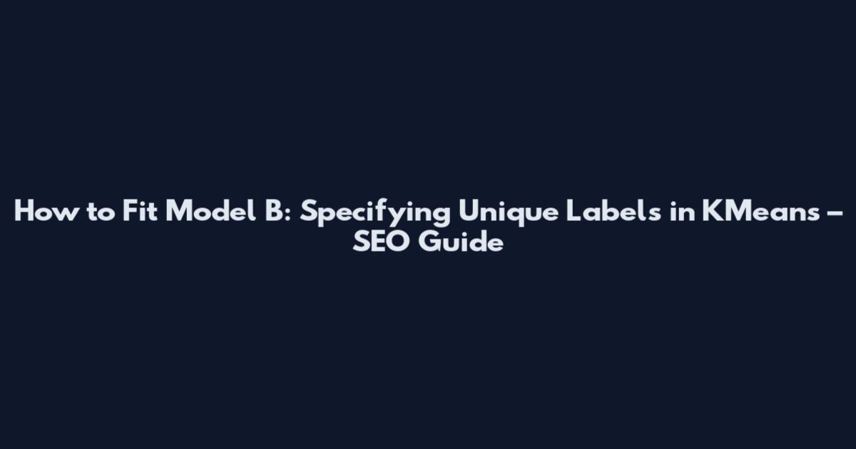 How to Fit Model B: Specifying Unique Labels in KMeans – SEO Guide
