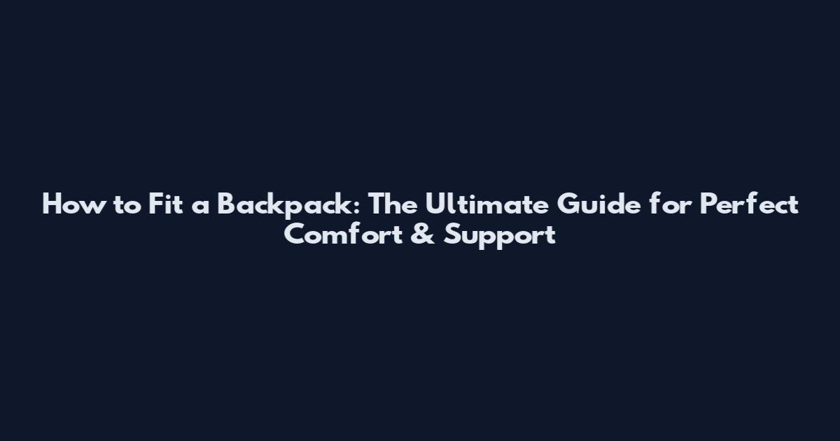 How to Fit a Backpack: The Ultimate Guide for Perfect Comfort & Support