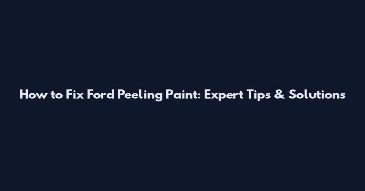 How to Fix Ford Peeling Paint: Expert Tips & Solutions