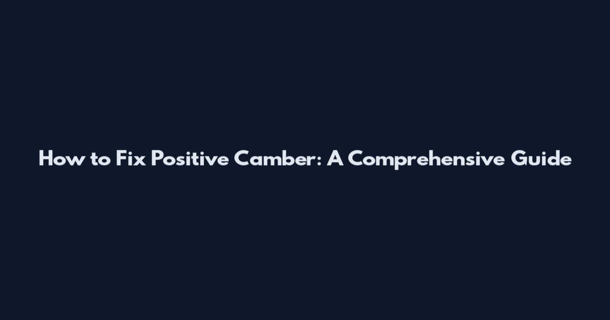 How to Fix Positive Camber: A Comprehensive Guide