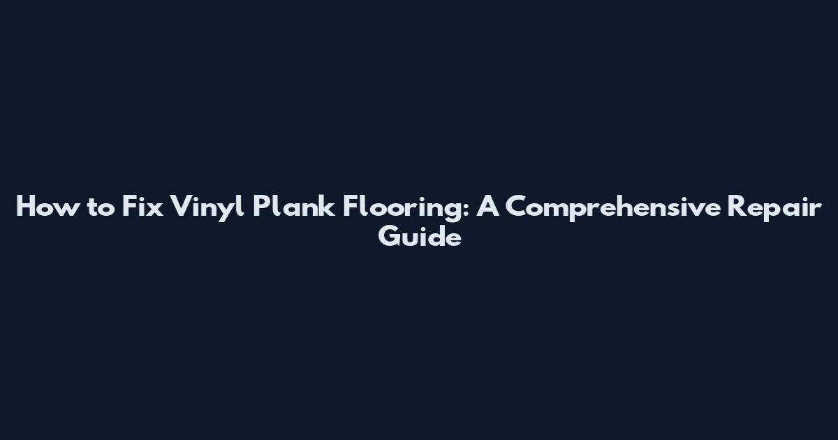How to Fix Vinyl Plank Flooring: A Comprehensive Repair Guide