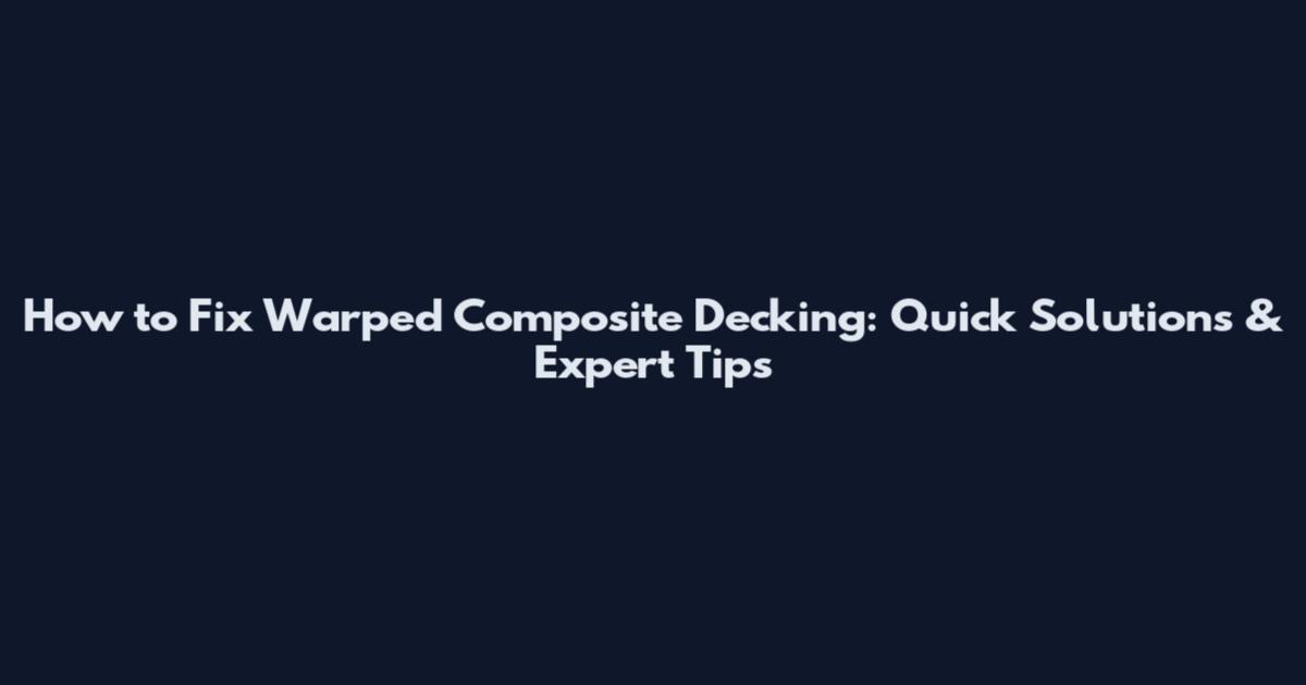 How to Fix Warped Composite Decking: Quick Solutions & Expert Tips