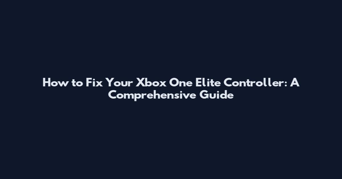 How to Fix Your Xbox One Elite Controller: A Comprehensive Guide