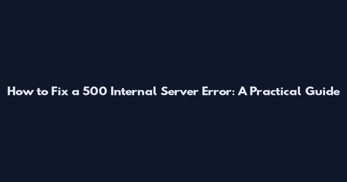 How to Fix a 500 Internal Server Error: A Practical Guide