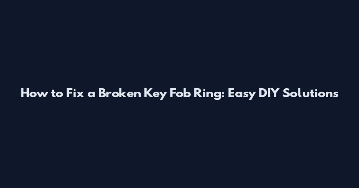 How to Fix a Broken Key Fob Ring: Easy DIY Solutions