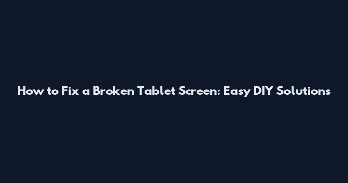 How to Fix a Broken Tablet Screen: Easy DIY Solutions