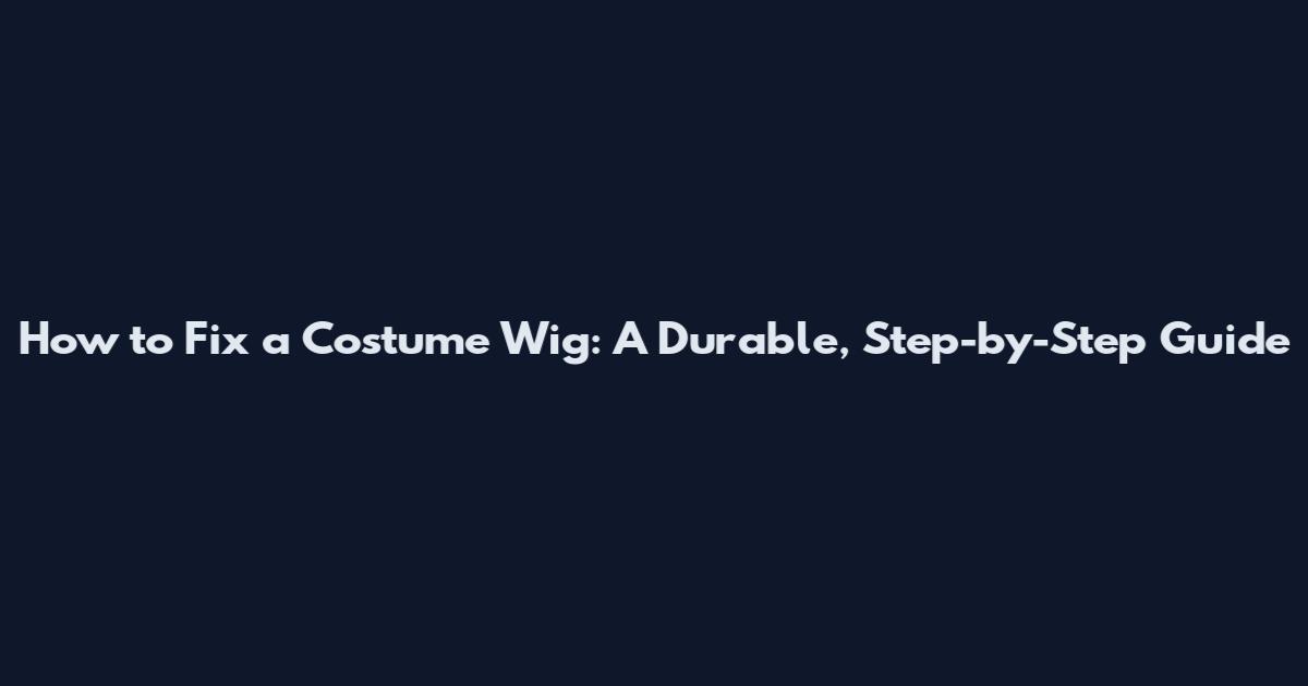 How to Fix a Costume Wig: A Durable, Step-by-Step Guide