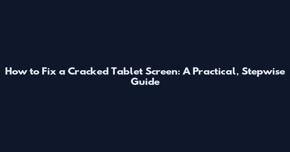 How to Fix a Cracked Tablet Screen: A Practical, Stepwise Guide