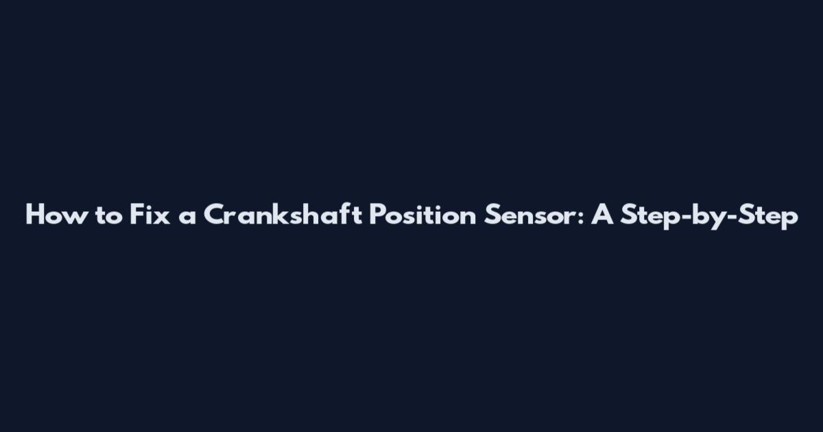 How to Fix a Crankshaft Position Sensor: A Step-by-Step