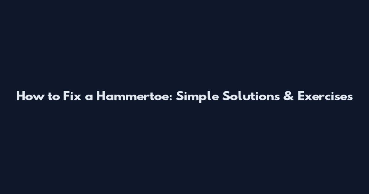 How to Fix a Hammertoe: Simple Solutions & Exercises