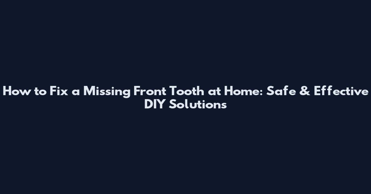 How to Fix a Missing Front Tooth at Home: Safe & Effective DIY Solutions