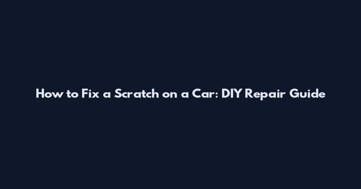 How to Fix a Scratch on a Car: DIY Repair Guide