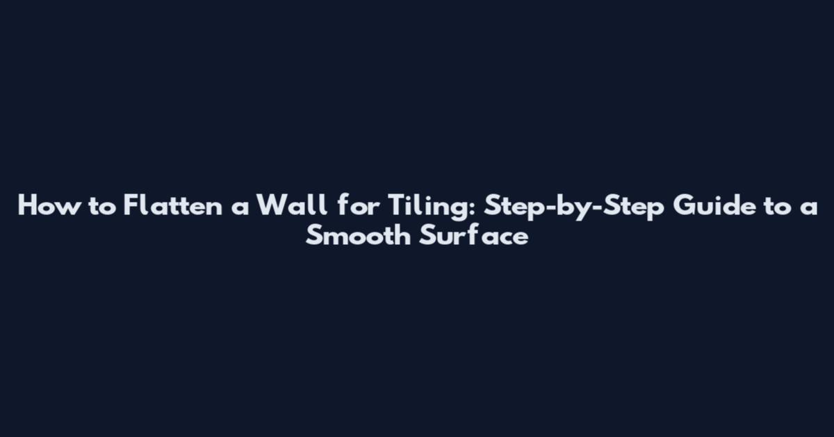 How to Flatten a Wall for Tiling: Step-by-Step Guide to a Smooth Surface