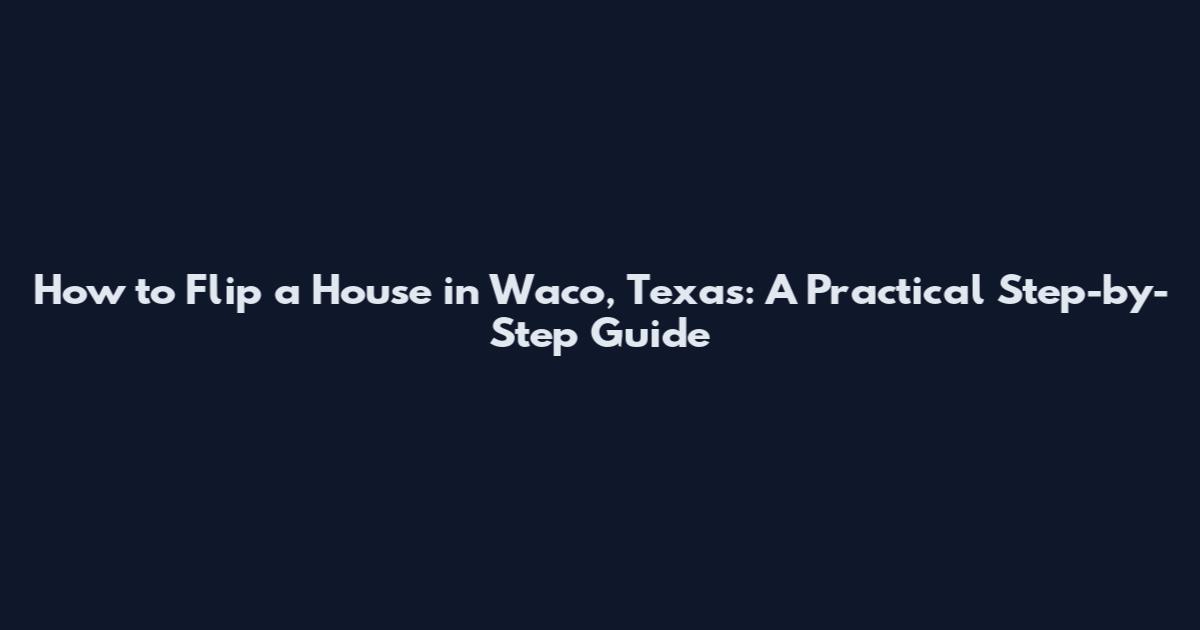 How to Flip a House in Waco, Texas: A Practical Step-by-Step Guide