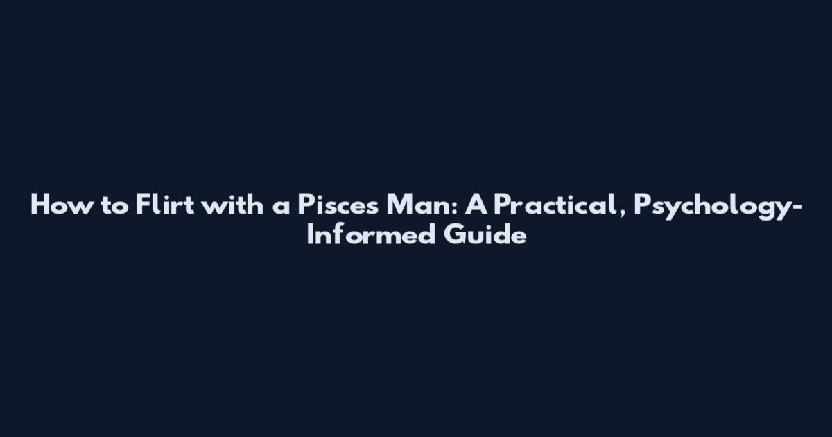 How to Flirt with a Pisces Man: A Practical, Psychology-Informed Guide