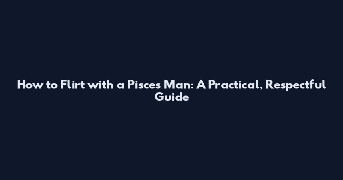 How to Flirt with a Pisces Man: A Practical, Respectful Guide