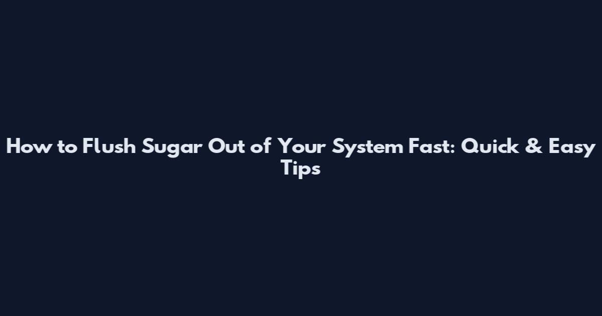How to Flush Sugar Out of Your System Fast: Quick & Easy Tips