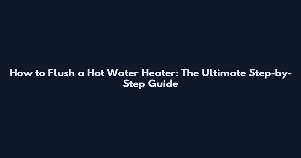How to Flush a Hot Water Heater: The Ultimate Step-by-Step Guide