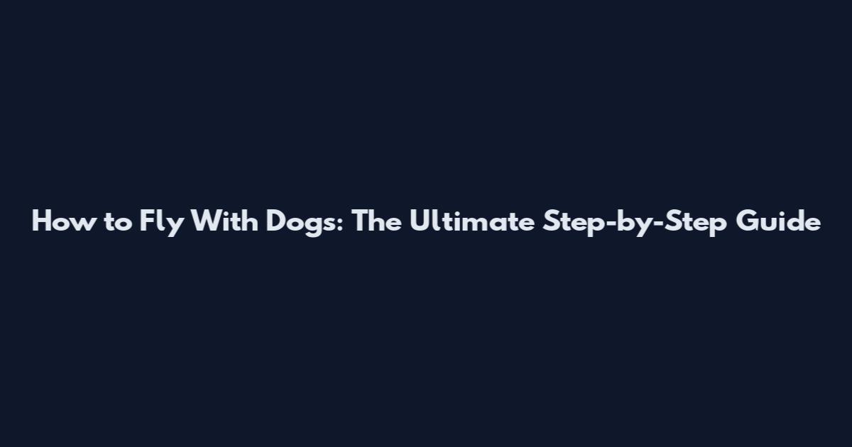 How to Fly With Dogs: The Ultimate Step-by-Step Guide