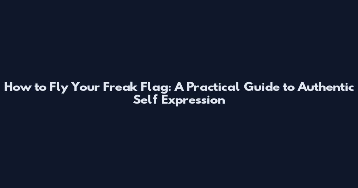 How to Fly Your Freak Flag: A Practical Guide to Authentic Self Expression