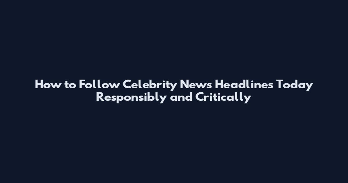 How to Follow Celebrity News Headlines Today Responsibly and Critically