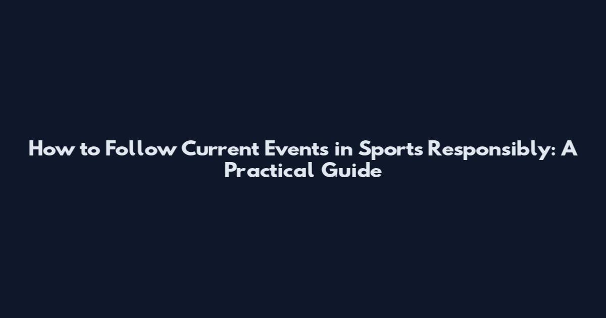 How to Follow Current Events in Sports Responsibly: A Practical Guide