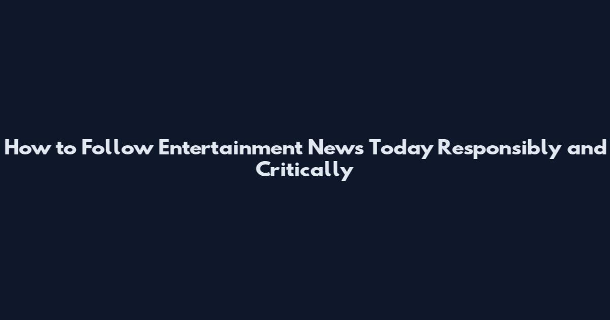 How to Follow Entertainment News Today Responsibly and Critically