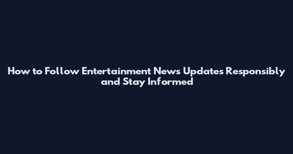 How to Follow Entertainment News Updates Responsibly and Stay Informed