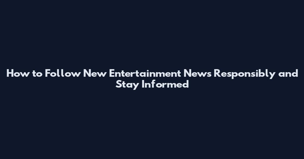 How to Follow New Entertainment News Responsibly and Stay Informed