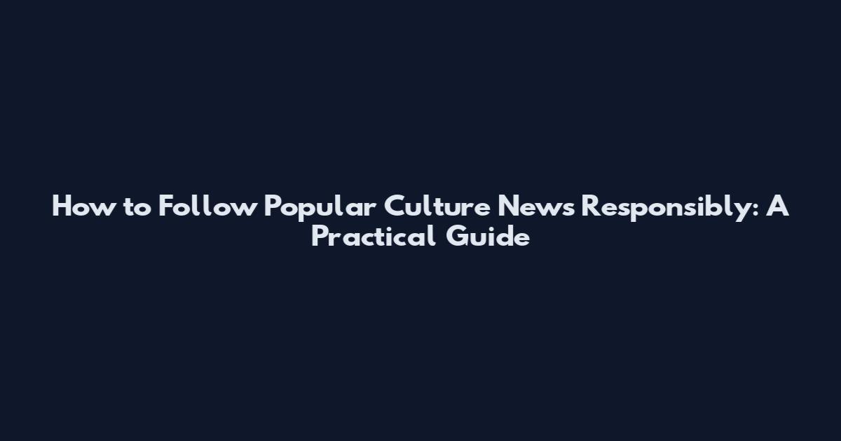 How to Follow Popular Culture News Responsibly: A Practical Guide