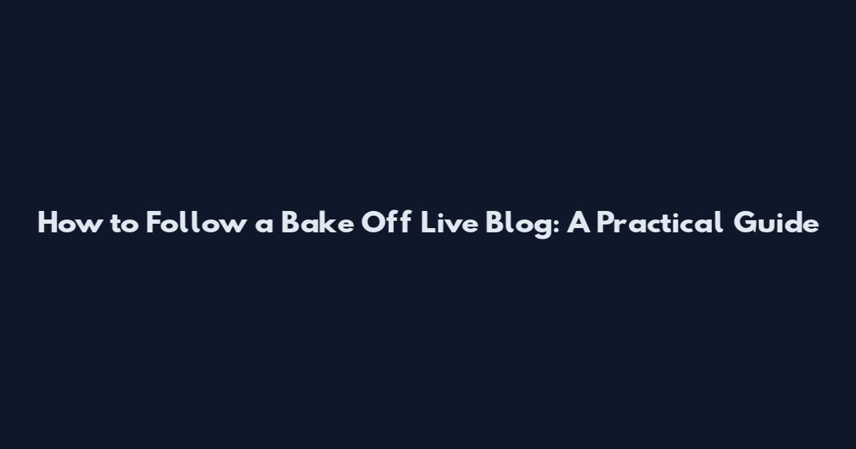 How to Follow a Bake Off Live Blog: A Practical Guide