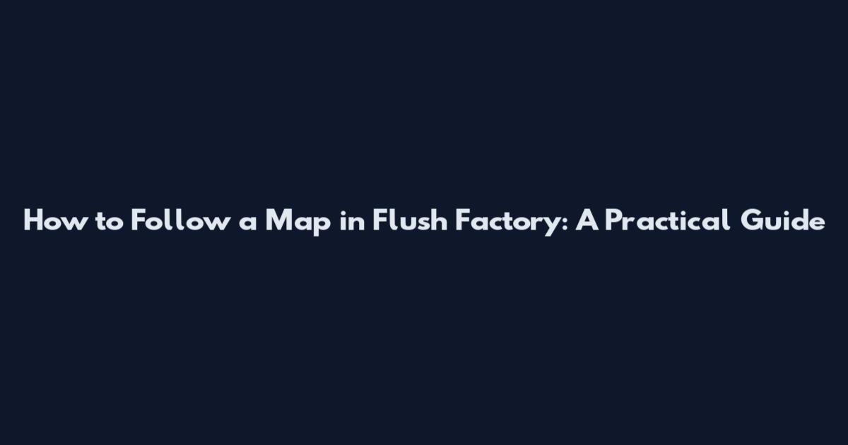 How to Follow a Map in Flush Factory: A Practical Guide